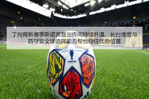 丁俊晖新赛季斯诺克复出传闻持续升温，长台准度与防守安全球选择能否帮他稳住优势位置